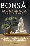 BONSÁI - Cultiva Tu Propio Pequeño Jardín Zen Japonés: Una Guía Para...